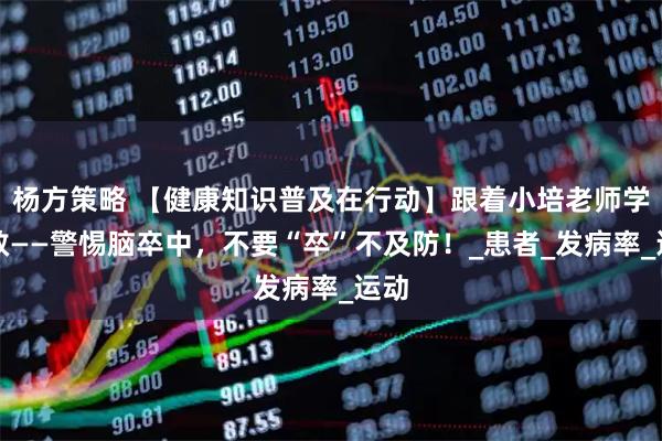 杨方策略 【健康知识普及在行动】跟着小培老师学急救——警惕脑卒中，不要“卒”不及防！_患者_发病率_运动