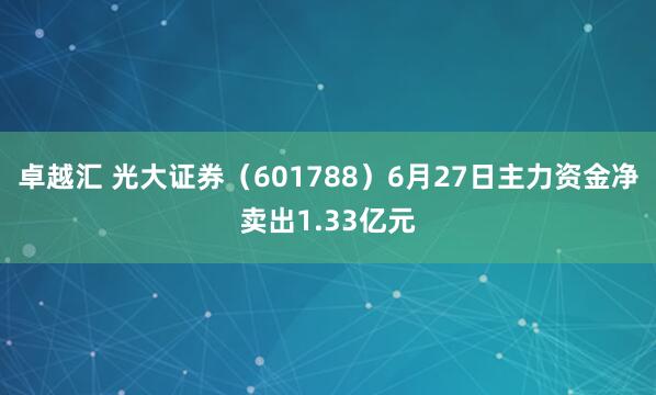 卓越汇 光大证券（601788）6月27日主力资金净卖出1.33亿元