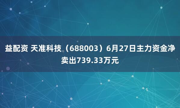 益配资 天准科技（688003）6月27日主力资金净卖出739.33万元
