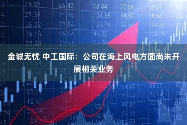 金诚无忧 中工国际：公司在海上风电方面尚未开展相关业务