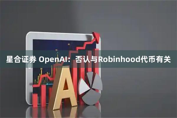 星合证券 OpenAI：否认与Robinhood代币有关