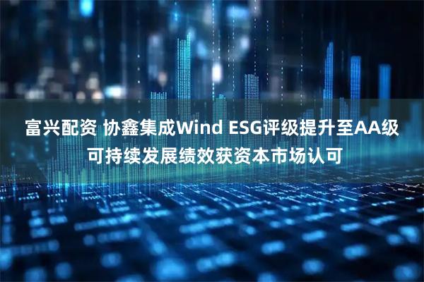 富兴配资 协鑫集成Wind ESG评级提升至AA级 可持续发展绩效获资本市场认可