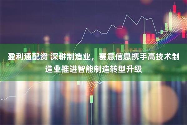 盈利通配资 深耕制造业,赛意信息携手高技术制造业推进智能制造转型升级