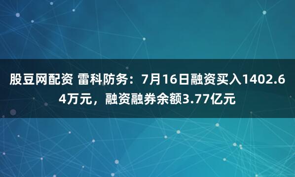 股豆网配资 雷科防务:7月16日融资买入1402.64万元,融资融券余额3.77亿元