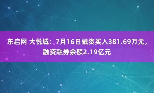 东启网 大悦城：7月16日融资买入381.69万元，融资融券余额2.19亿元