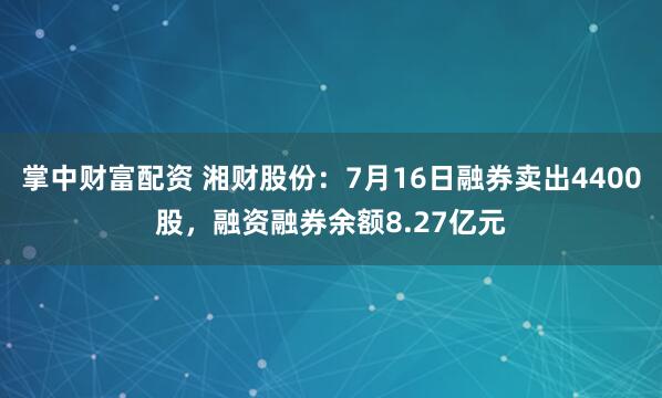 掌中财富配资 湘财股份：7月16日融券卖出4400股，融资融券余额8.27亿元