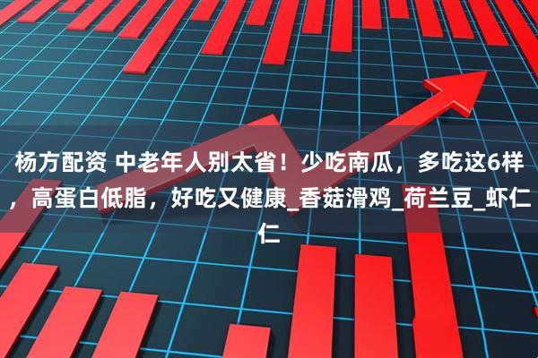 杨方配资 中老年人别太省!少吃南瓜,多吃这6样,高蛋白低脂,好吃又健康_香菇滑鸡_荷兰豆_虾仁