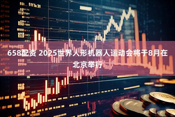 658配资 2025世界人形机器人运动会将于8月在北京举行