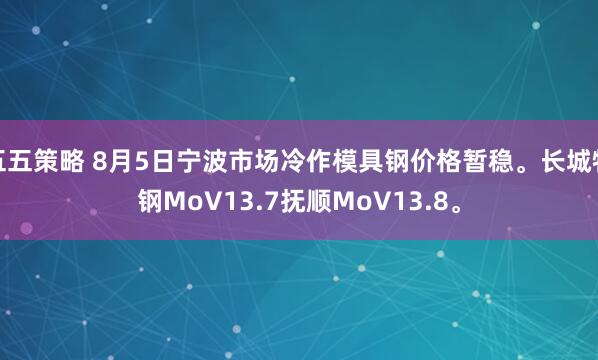 五五策略 8月5日宁波市场冷作模具钢价格暂稳。长城特钢MoV13.7抚顺MoV13.8。