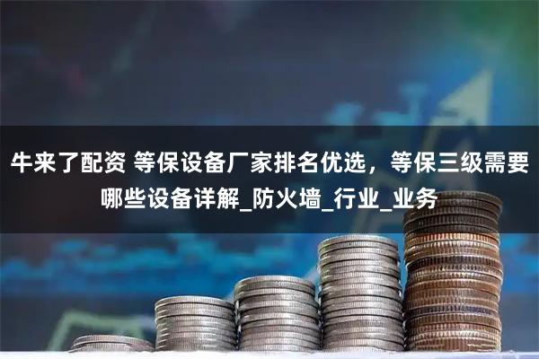 牛来了配资 等保设备厂家排名优选，等保三级需要哪些设备详解_防火墙_行业_业务
