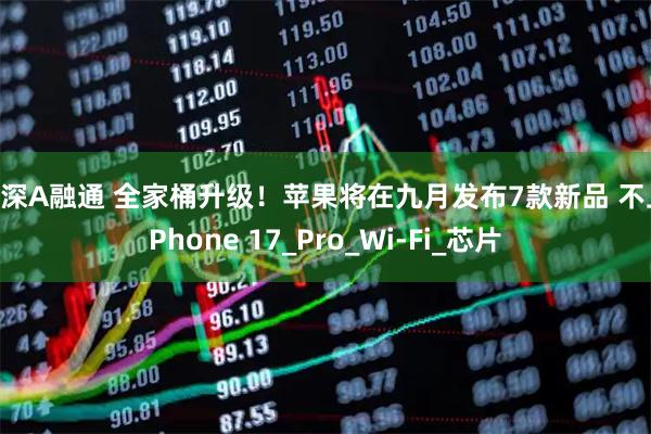沪深A融通 全家桶升级！苹果将在九月发布7款新品 不止iPhone 17_Pro_Wi-Fi_芯片