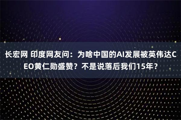 长宏网 印度网友问：为啥中国的AI发展被英伟达CEO黄仁勋盛赞？不是说落后我们15年？