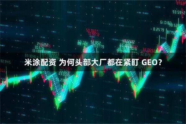 米涂配资 为何头部大厂都在紧盯 GEO？