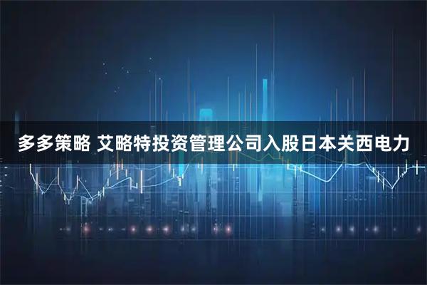 多多策略 艾略特投资管理公司入股日本关西电力