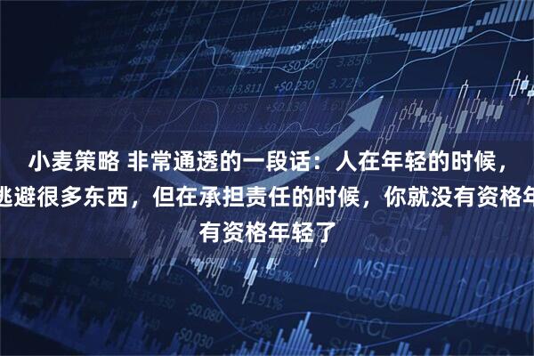 小麦策略 非常通透的一段话：人在年轻的时候，可以逃避很多东西，但在承担责任的时候，你就没有资格年轻了