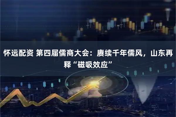 怀远配资 第四届儒商大会：赓续千年儒风，山东再释“磁吸效应”