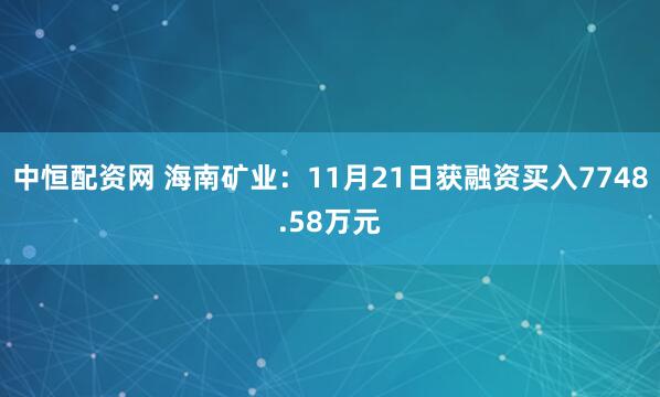 中恒配资网 海南矿业：11月21日获融资买入7748.58万元